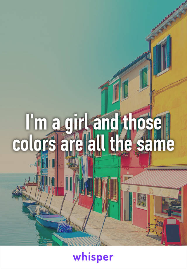 I'm a girl and those colors are all the same