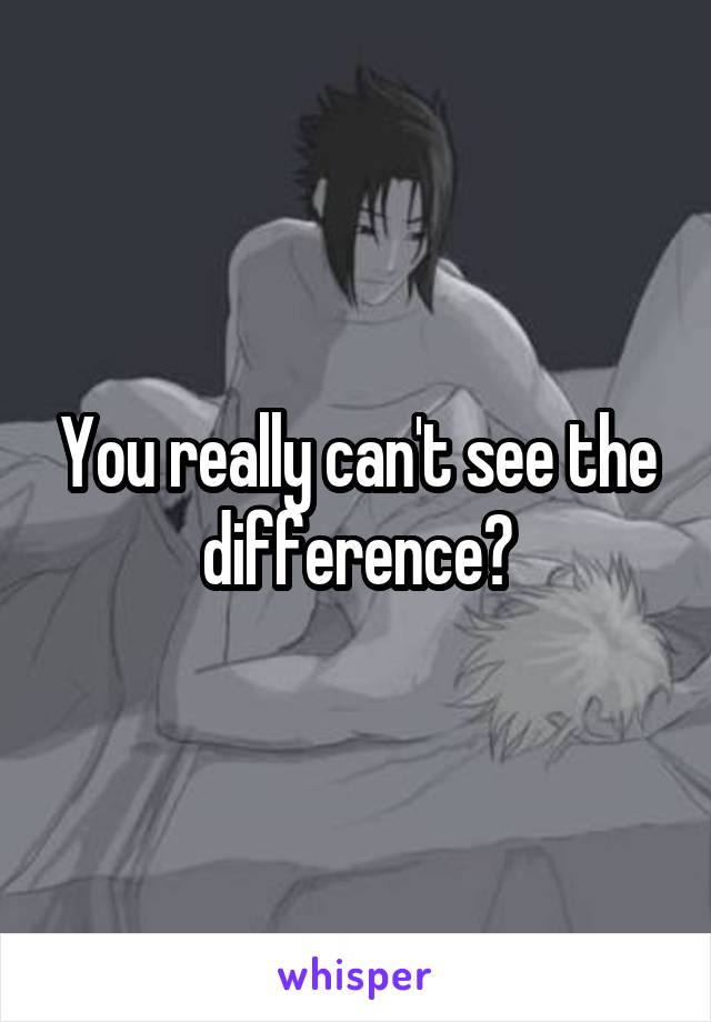 You really can't see the difference?