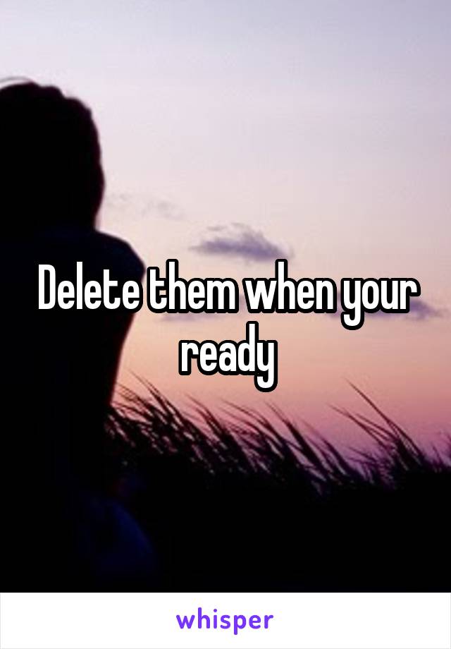 Delete them when your ready