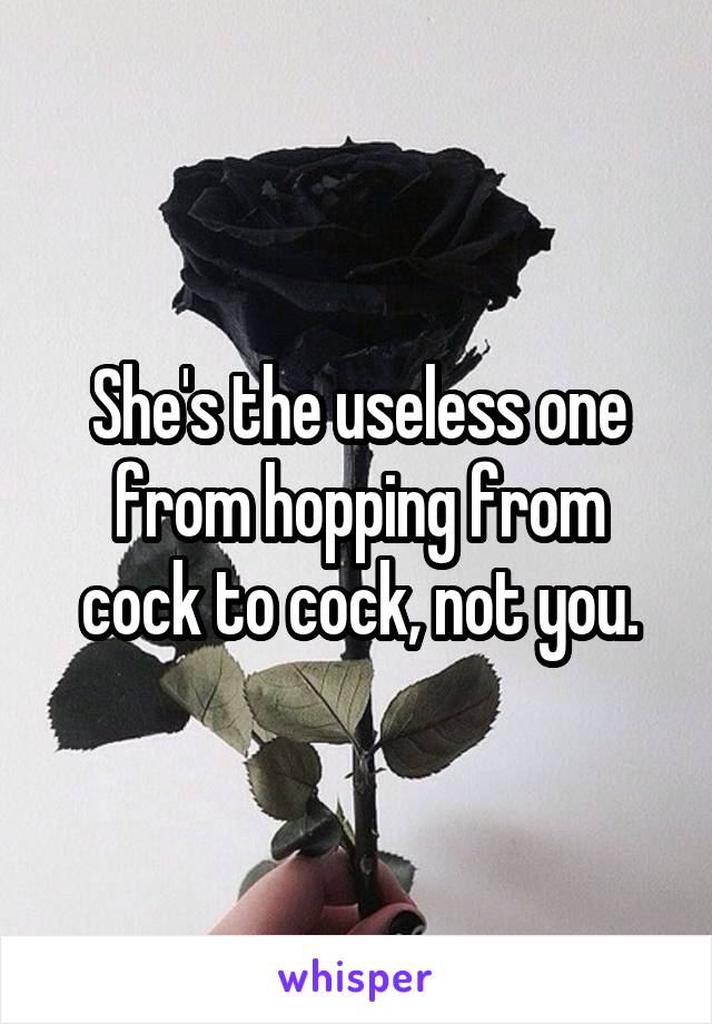 She's the useless one from hopping from cock to cock, not you.