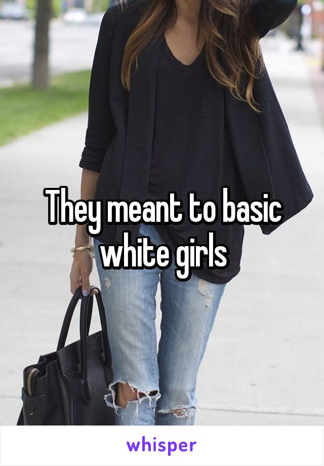 They meant to basic white girls