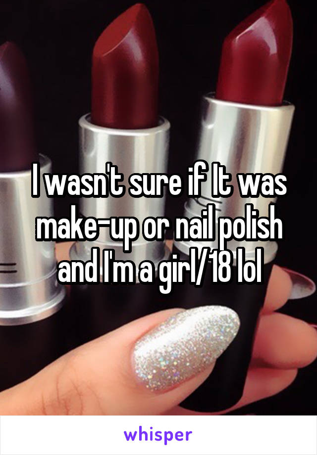 I wasn't sure if It was make-up or nail polish and I'm a girl/18 lol