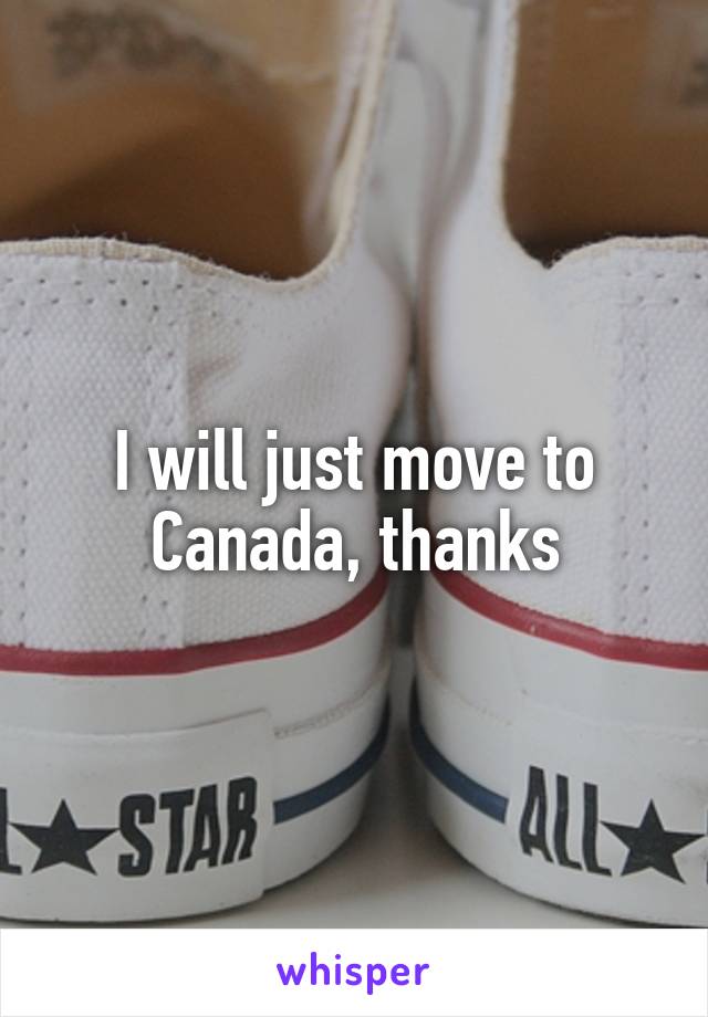 I will just move to Canada, thanks