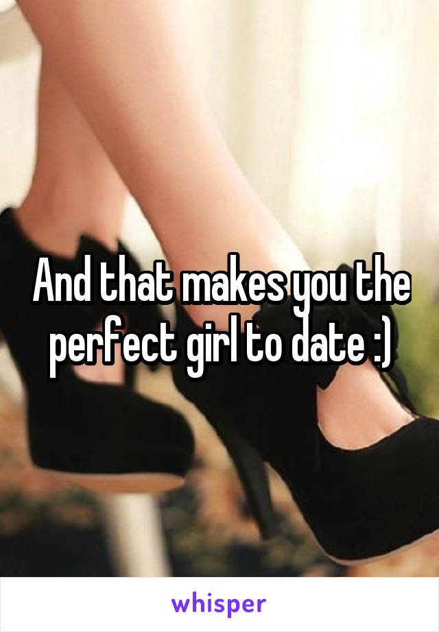 And that makes you the perfect girl to date :)