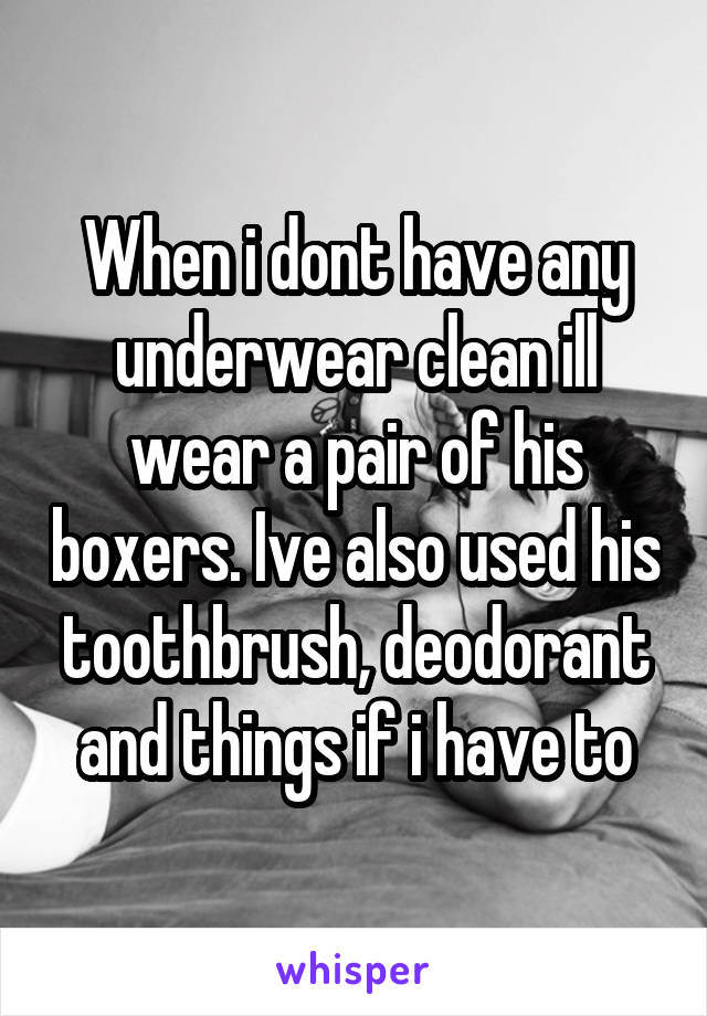 When i dont have any underwear clean ill wear a pair of his boxers. Ive also used his toothbrush, deodorant and things if i have to