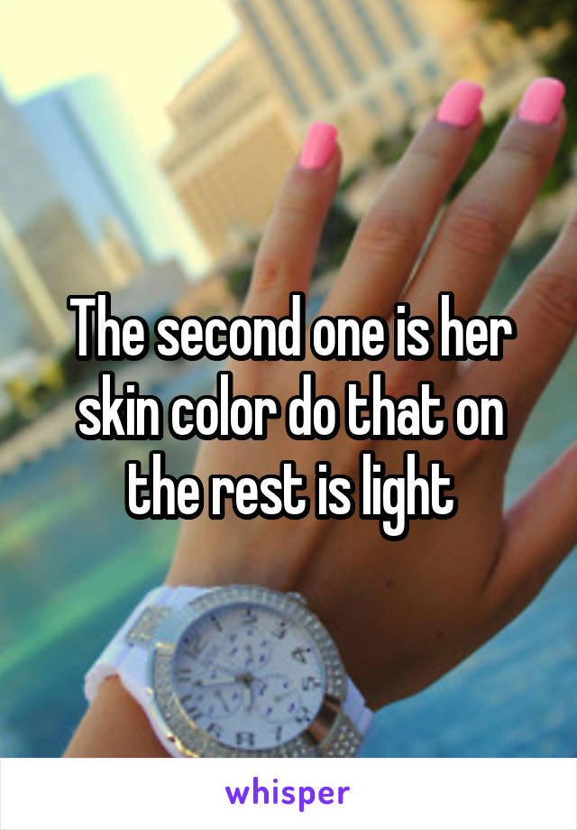 The second one is her skin color do that on the rest is light