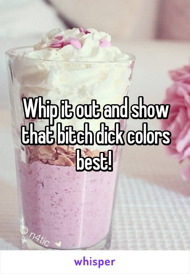 Whip it out and show that bitch dick colors best! 