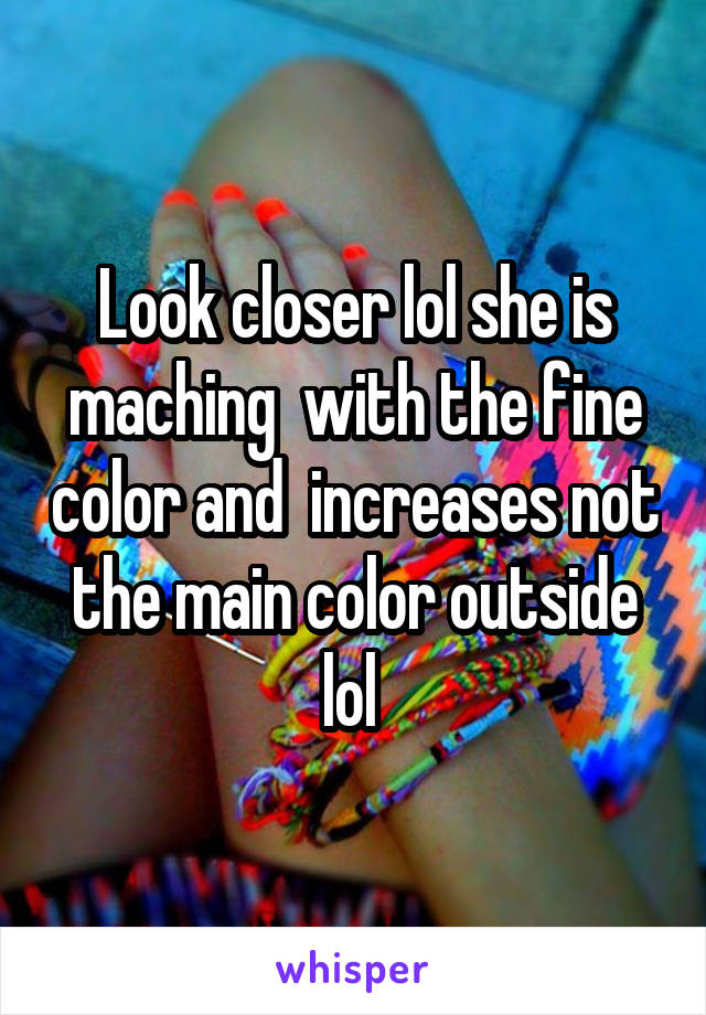 Look closer lol she is maching  with the fine color and  increases not the main color outside lol 