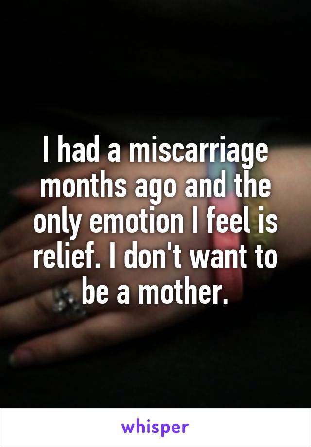 I had a miscarriage months ago and the only emotion I feel is relief. I don't want to be a mother.