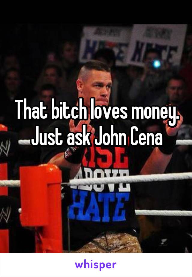 That bitch loves money.
Just ask John Cena
