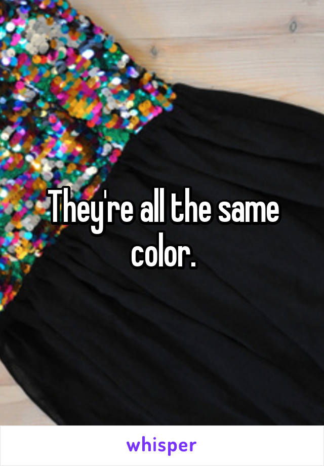 They're all the same color.