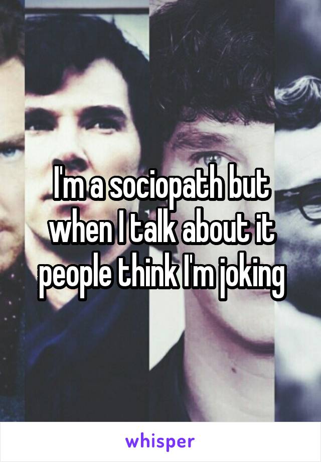I'm a sociopath but when I talk about it people think I'm joking