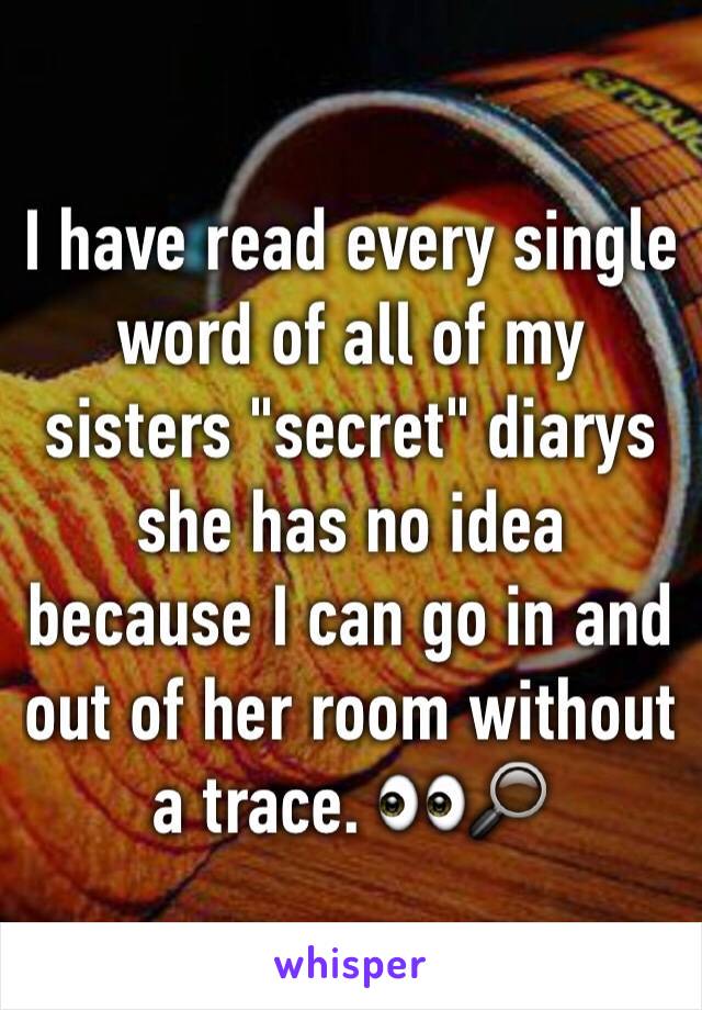 I have read every single word of all of my sisters "secret" diarys she has no idea because I can go in and out of her room without a trace. 👀🔎