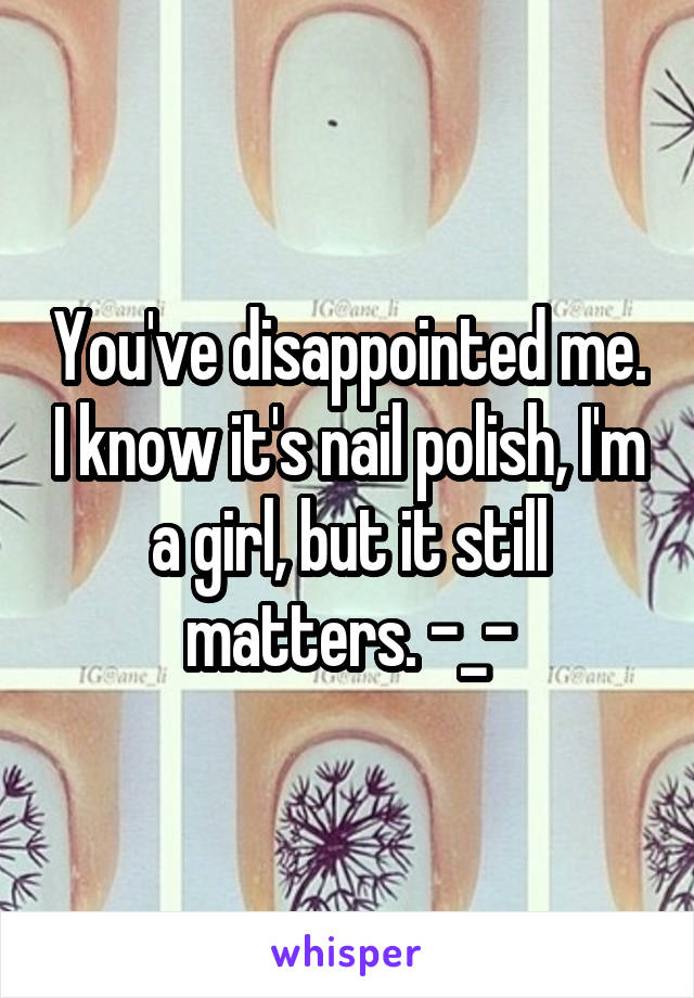 You've disappointed me. I know it's nail polish, I'm a girl, but it still matters. -_-