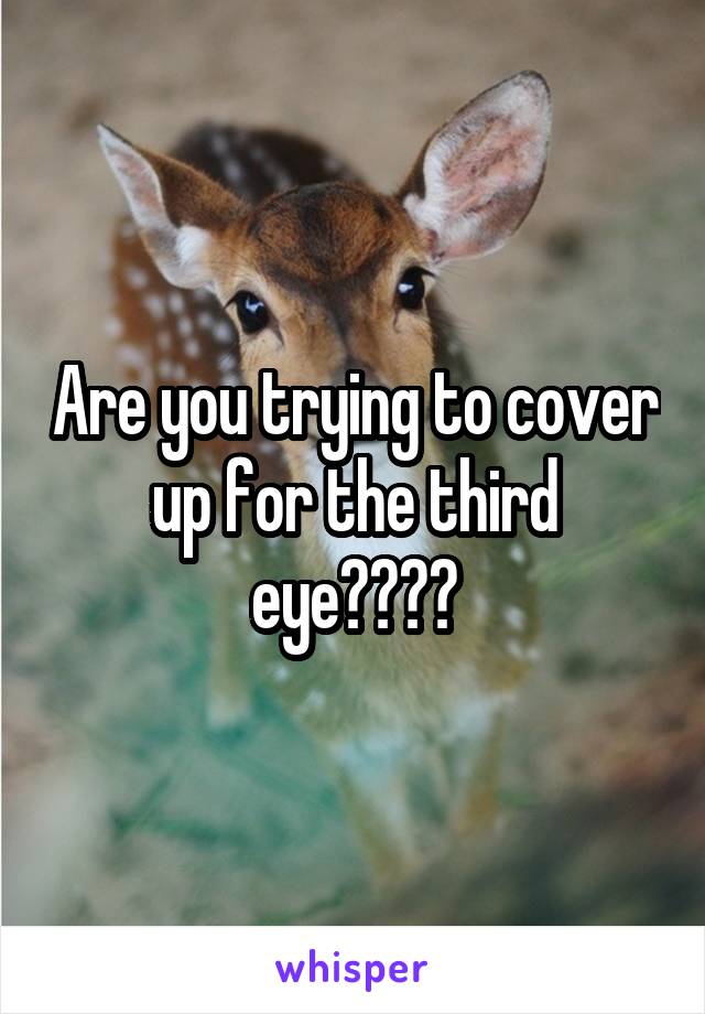 Are you trying to cover up for the third eye????