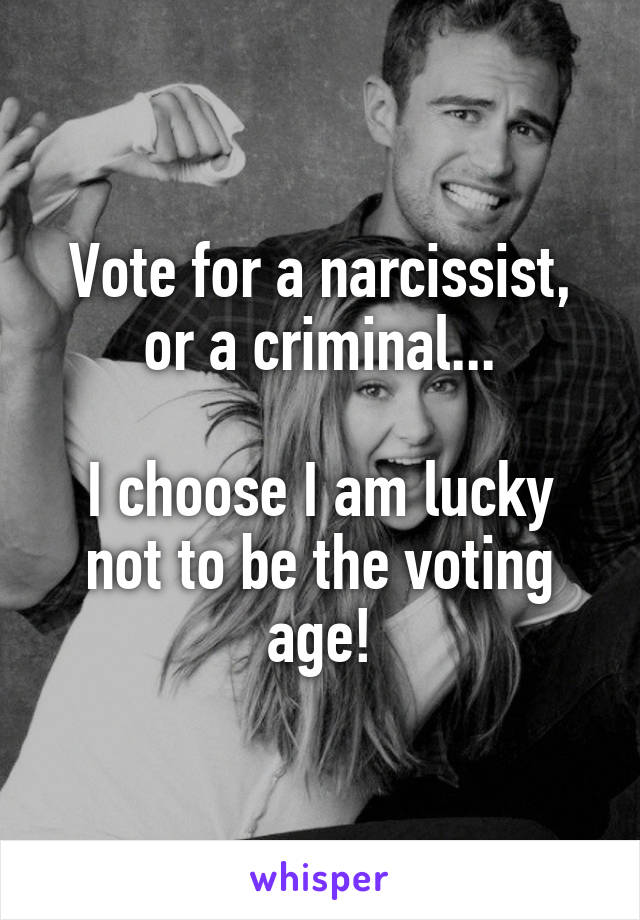 Vote for a narcissist, or a criminal...

I choose I am lucky not to be the voting age!