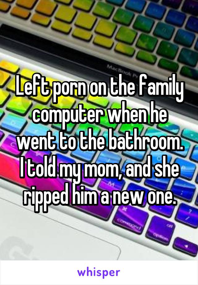 Left porn on the family computer when he went to the bathroom. I told my mom, and she ripped him a new one.