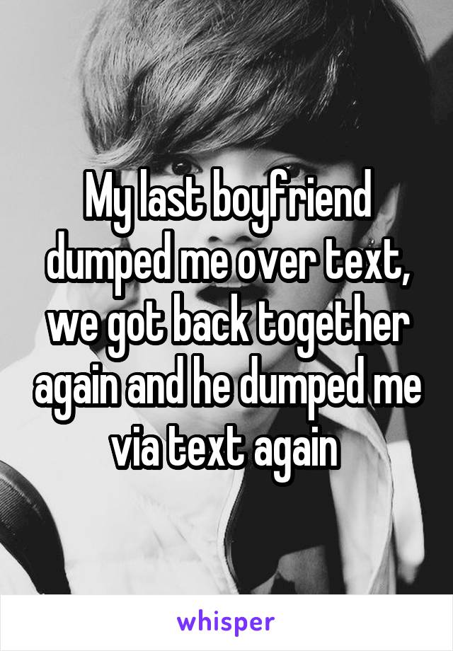 My last boyfriend dumped me over text, we got back together again and he dumped me via text again 