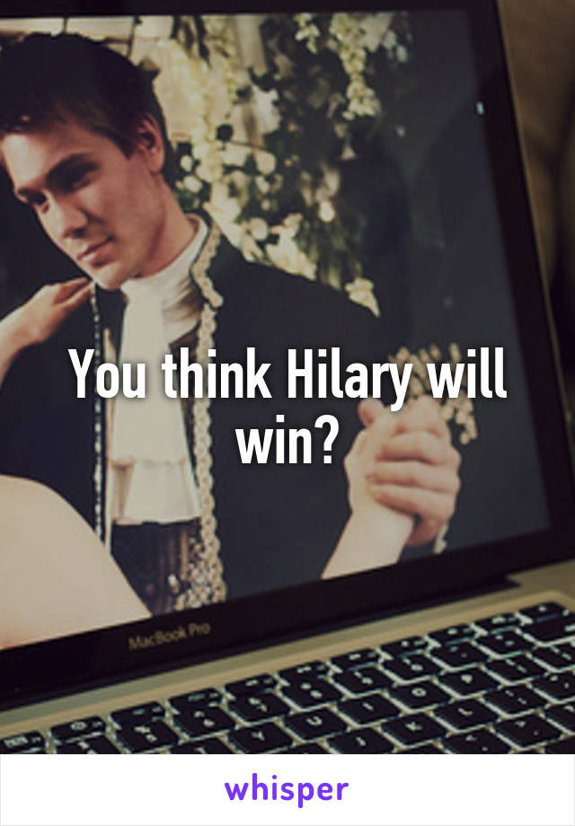 You think Hilary will win?