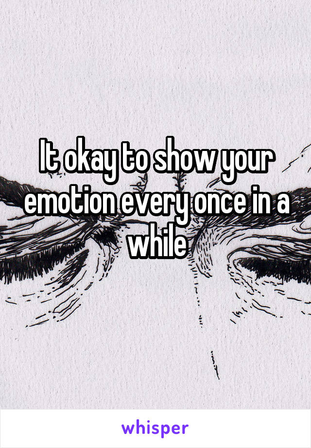 It okay to show your emotion every once in a while
