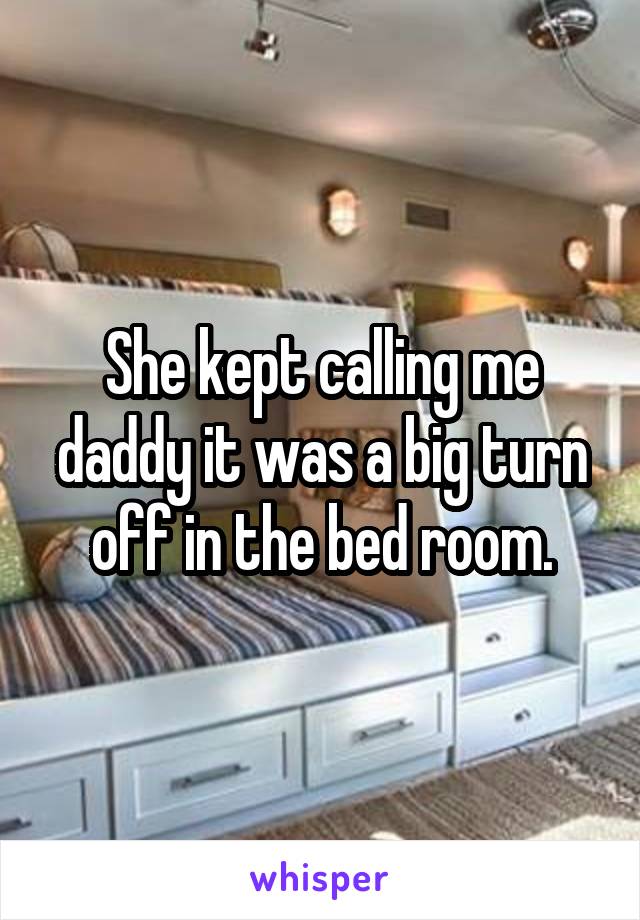 She kept calling me daddy it was a big turn off in the bed room.