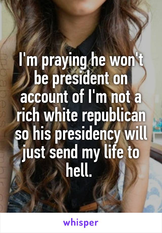 I'm praying he won't be president on account of I'm not a rich white republican so his presidency will just send my life to hell. 