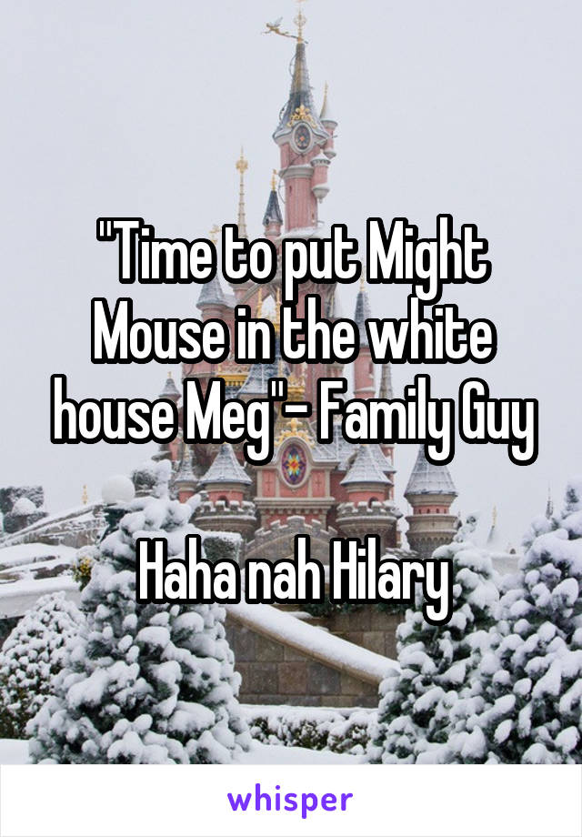 "Time to put Might Mouse in the white house Meg"- Family Guy

Haha nah Hilary