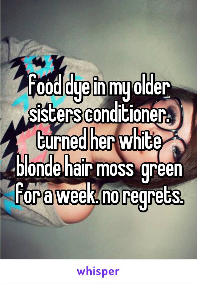 food dye in my older sisters conditioner. turned her white blonde hair moss  green for a week. no regrets.