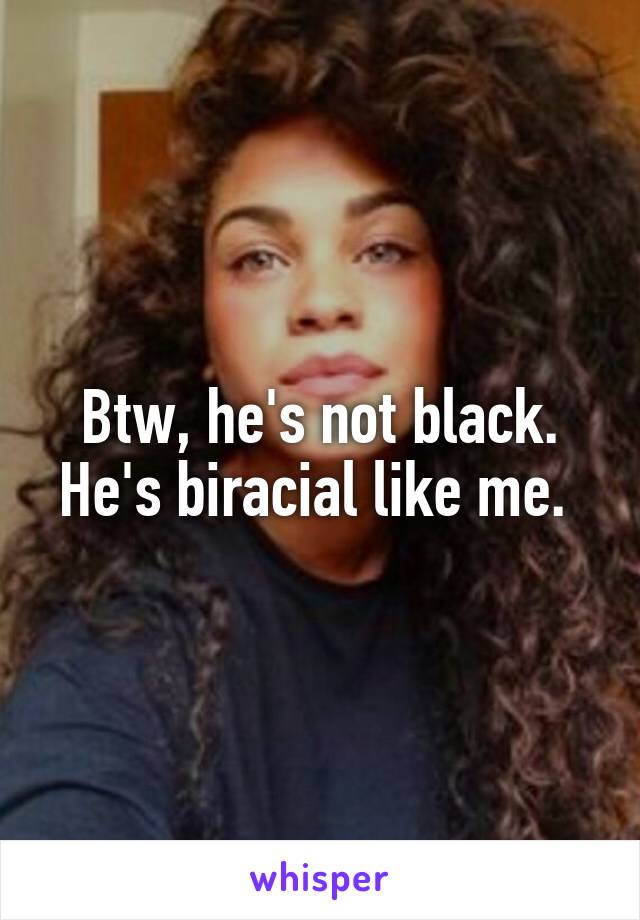 Btw, he's not black. He's biracial like me. 