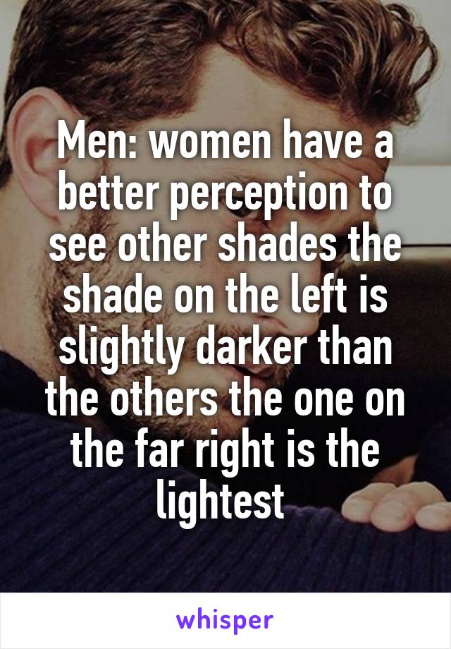 Men: women have a better perception to see other shades the shade on the left is slightly darker than the others the one on the far right is the lightest 