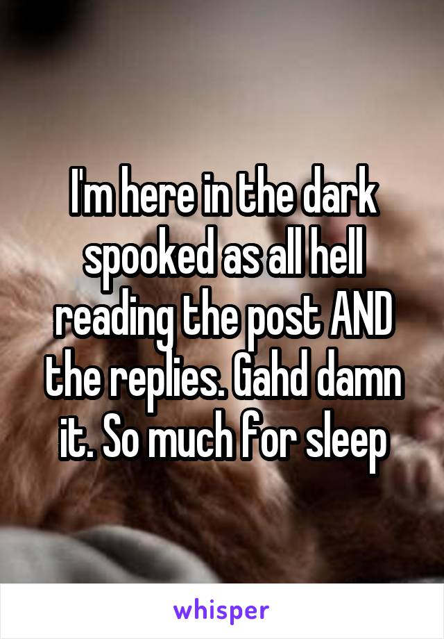 I'm here in the dark spooked as all hell reading the post AND the replies. Gahd damn it. So much for sleep