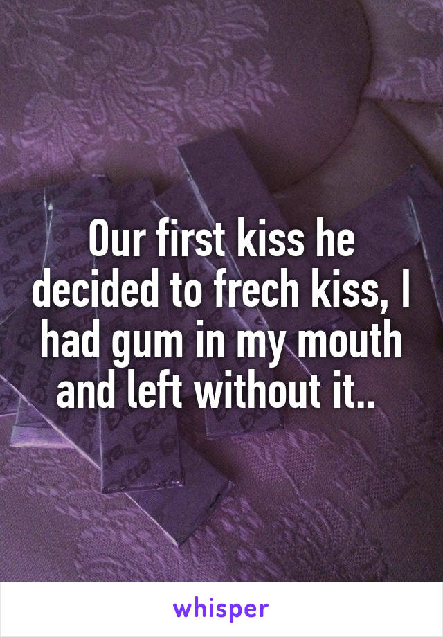 Our first kiss he decided to frech kiss, I had gum in my mouth and left without it.. 