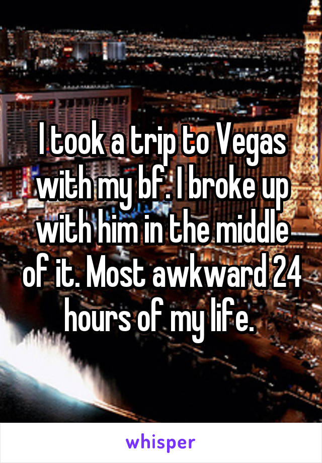 I took a trip to Vegas with my bf. I broke up with him in the middle of it. Most awkward 24 hours of my life. 