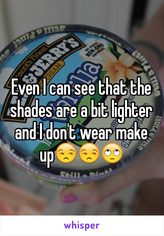 Even I can see that the shades are a bit lighter and I don't wear make up😒😒🙄