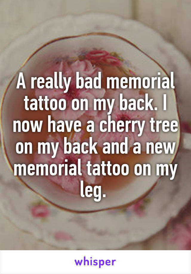 A really bad memorial tattoo on my back. I now have a cherry tree on my back and a new memorial tattoo on my leg. 