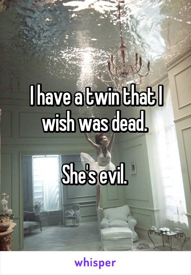 I have a twin that I wish was dead. 

She's evil. 