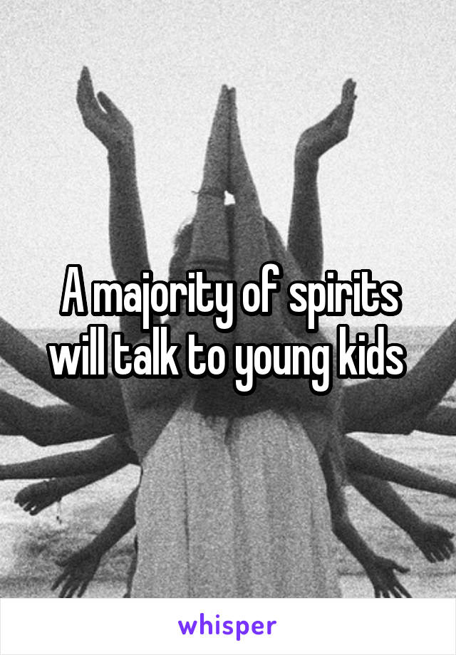 A majority of spirits will talk to young kids 