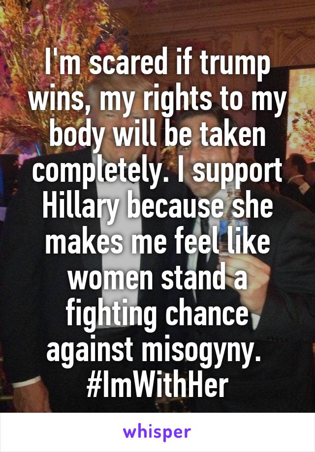 I'm scared if trump wins, my rights to my body will be taken completely. I support Hillary because she makes me feel like women stand a fighting chance against misogyny. 
#ImWithHer