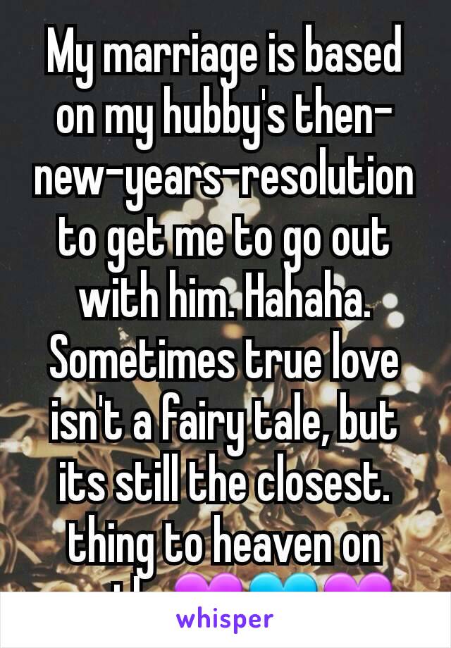 My marriage is based on my hubby's then-new-years-resolution to get me to go out with him. Hahaha. Sometimes true love isn't a fairy tale, but its still the closest. thing to heaven on earth. 💜💙💜