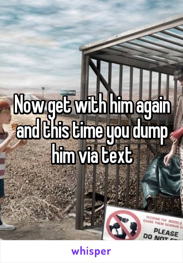 Now get with him again and this time you dump him via text