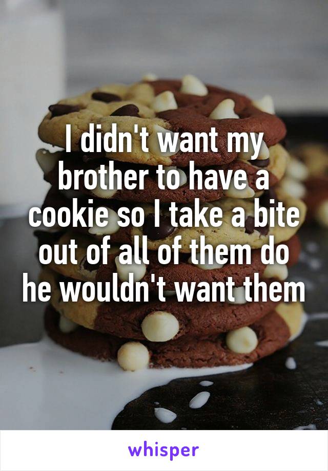 I didn't want my brother to have a cookie so I take a bite out of all of them do he wouldn't want them 