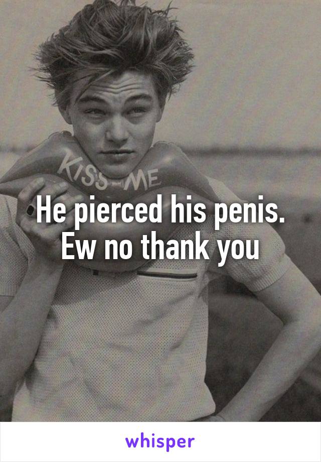 He pierced his penis.
Ew no thank you