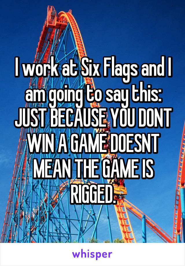I work at Six Flags and I am going to say this: JUST BECAUSE YOU DONT WIN A GAME DOESNT MEAN THE GAME IS RIGGED.