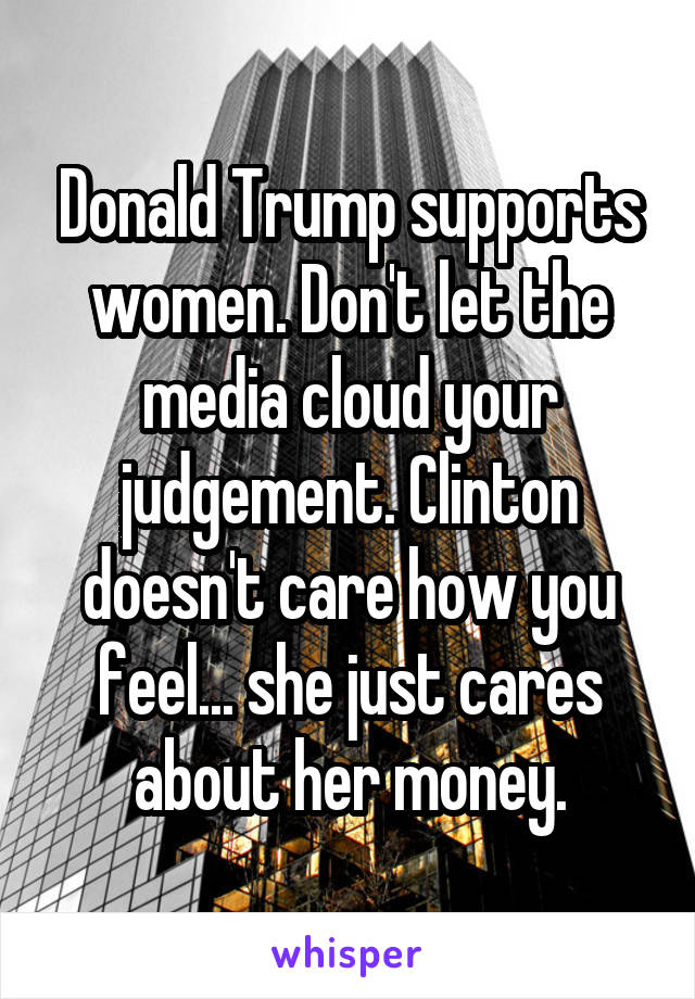 Donald Trump supports women. Don't let the media cloud your judgement. Clinton doesn't care how you feel... she just cares about her money.