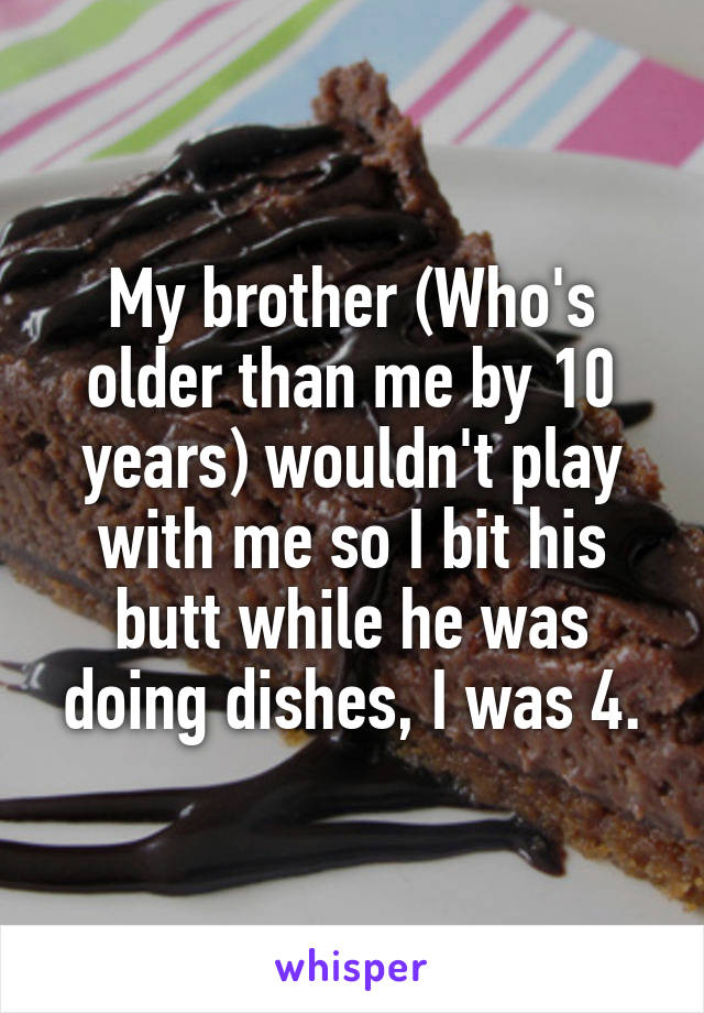 My brother (Who's older than me by 10 years) wouldn't play with me so I bit his butt while he was doing dishes, I was 4.