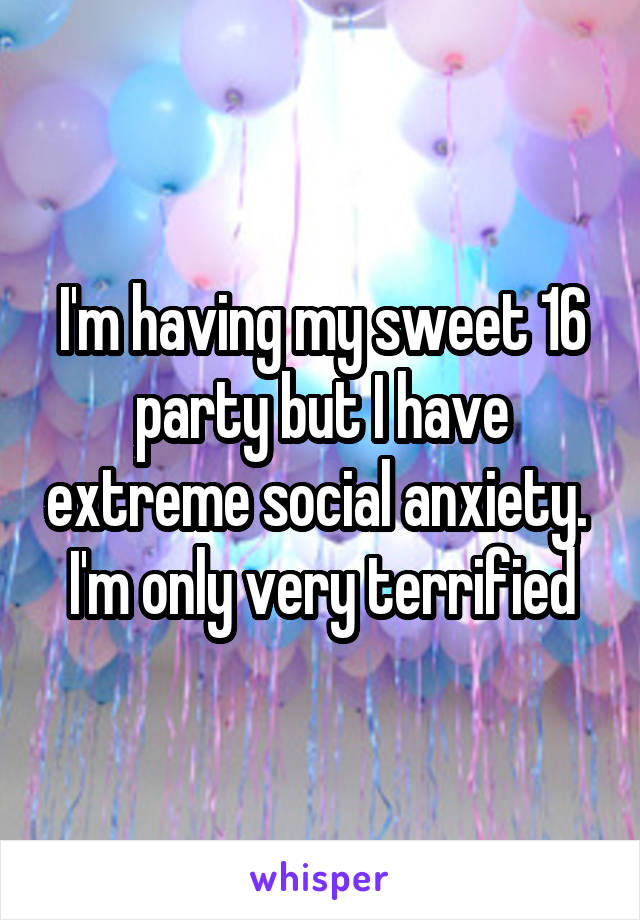 I'm having my sweet 16 party but I have extreme social anxiety.  I'm only very terrified