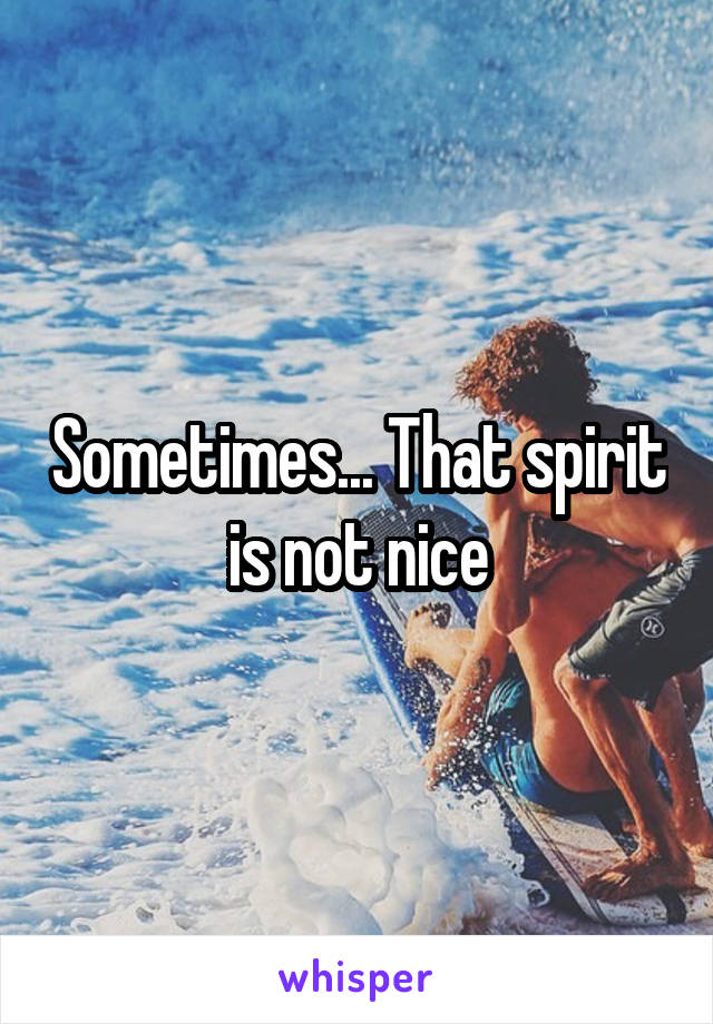 Sometimes... That spirit is not nice