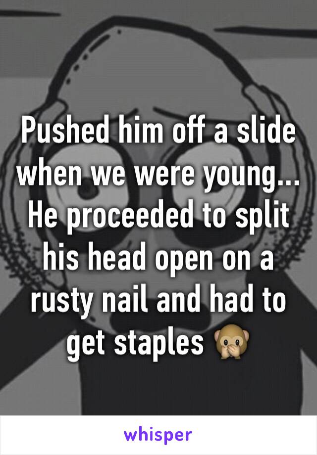 Pushed him off a slide when we were young... He proceeded to split his head open on a rusty nail and had to get staples 🙊