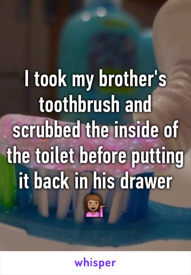 I took my brother's toothbrush and scrubbed the inside of the toilet before putting it back in his drawer 💁🏽