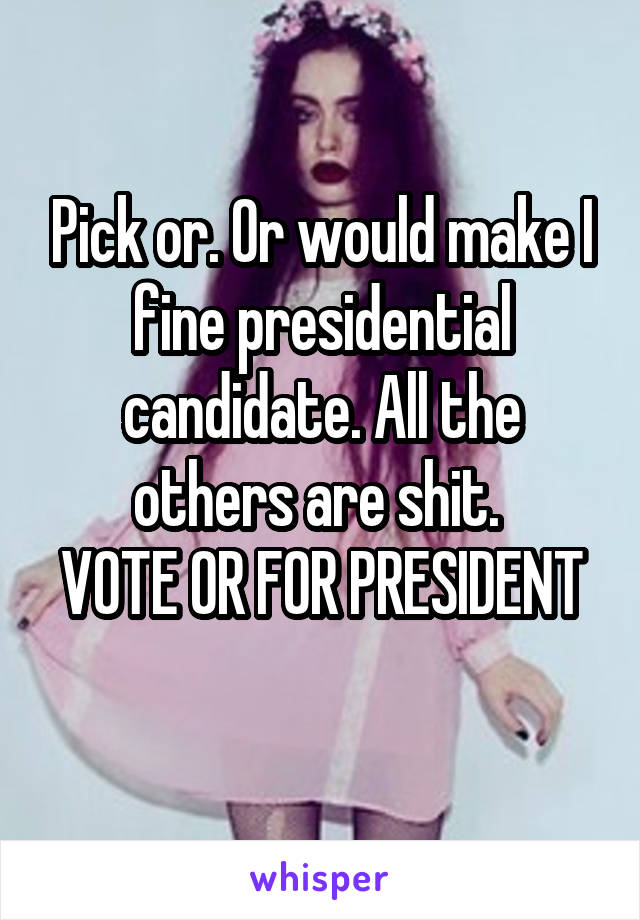 Pick or. Or would make I fine presidential candidate. All the others are shit. 
VOTE OR FOR PRESIDENT 